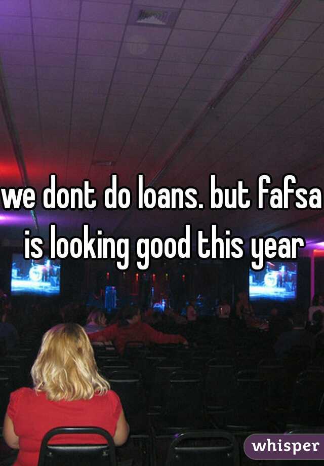we dont do loans. but fafsa is looking good this year