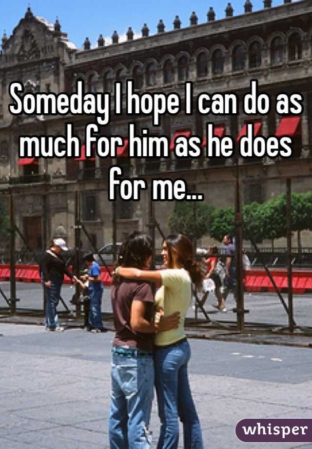 Someday I hope I can do as much for him as he does for me...