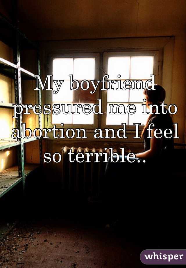 My boyfriend pressured me into abortion and I feel so terrible.. 