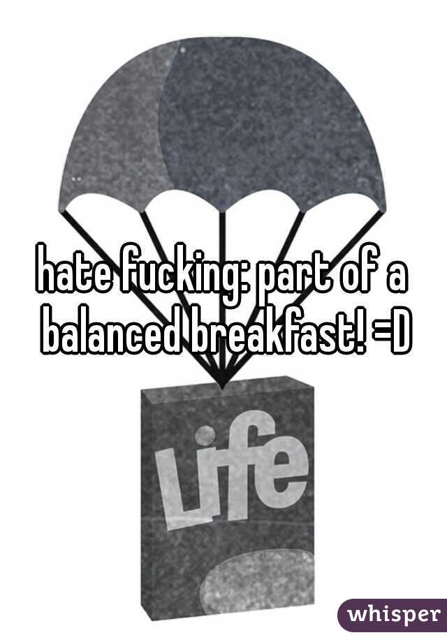hate fucking: part of a balanced breakfast! =D