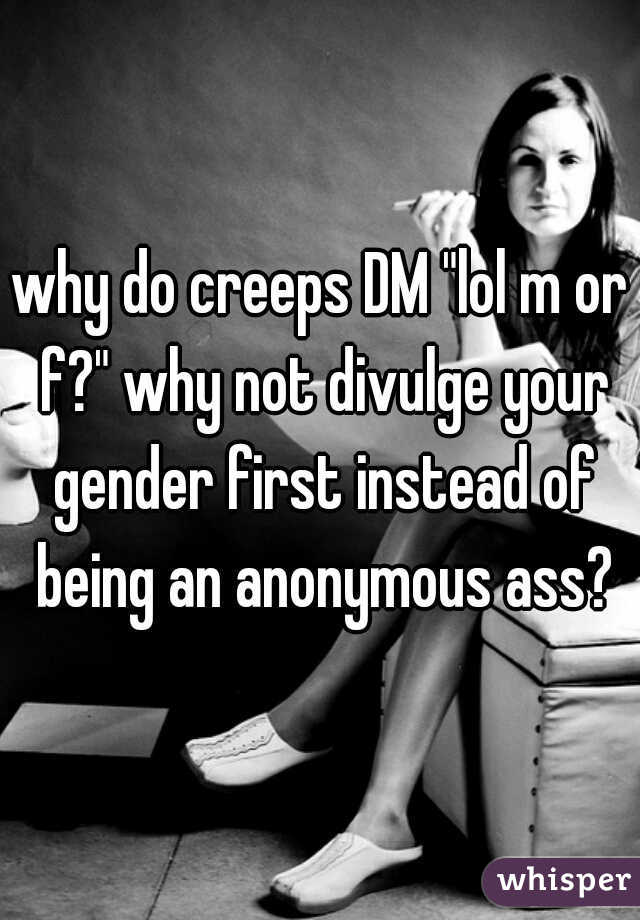 why do creeps DM "lol m or f?" why not divulge your gender first instead of being an anonymous ass?