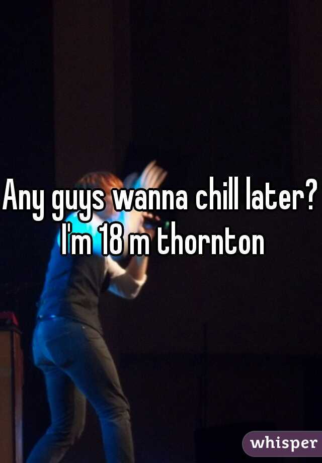 Any guys wanna chill later? I'm 18 m thornton