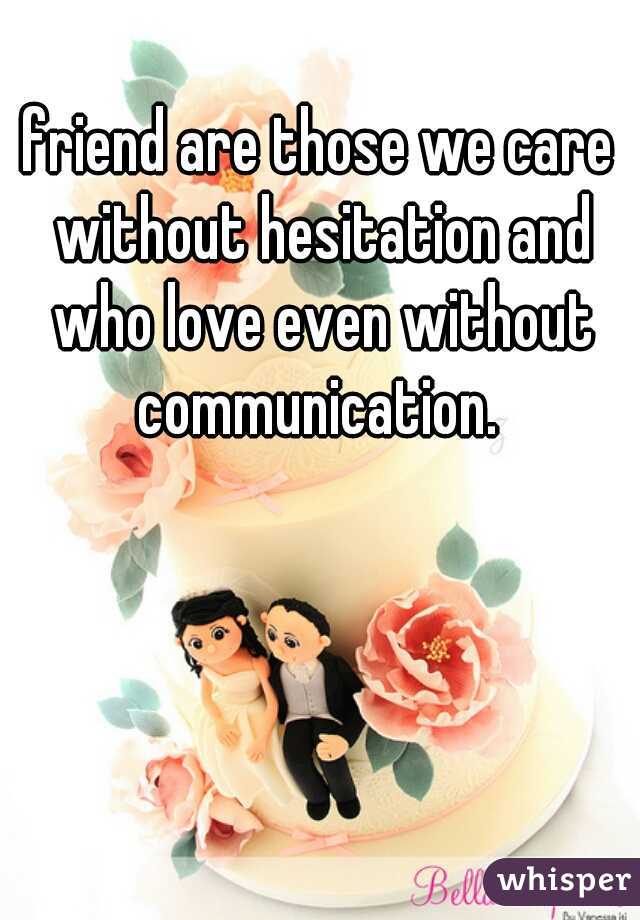 friend are those we care without hesitation and who love even without communication. 