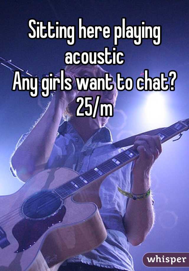 Sitting here playing acoustic 
Any girls want to chat?
25/m