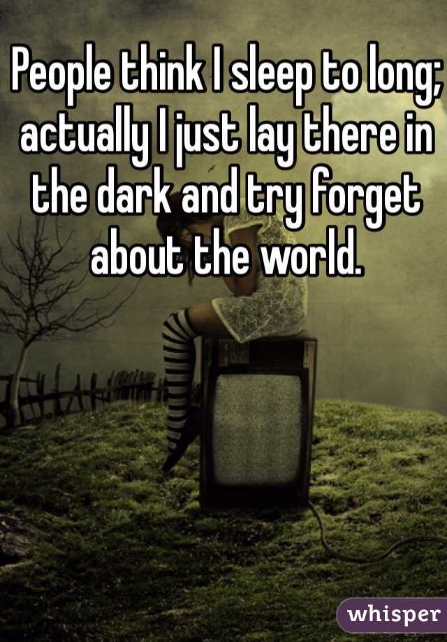 People think I sleep to long; actually I just lay there in the dark and try forget about the world. 