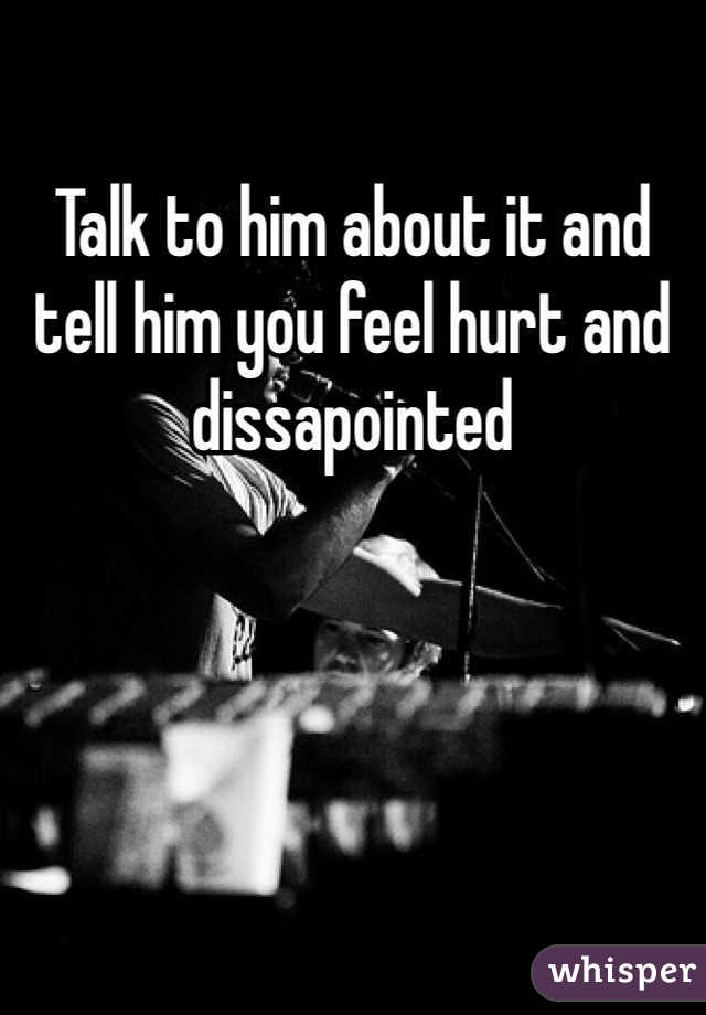 Talk to him about it and tell him you feel hurt and dissapointed