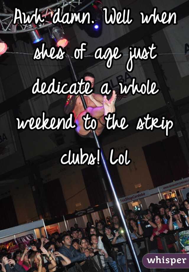 Awh damn. Well when shes of age just dedicate a whole weekend to the strip clubs! Lol 