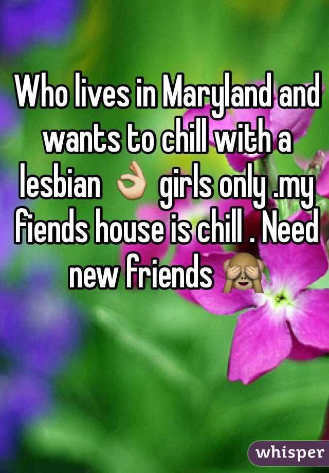 Who lives in Maryland and wants to chill with a lesbian 👌 girls only .my fiends house is chill . Need new friends 🙈 