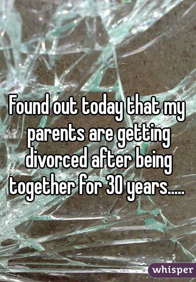 Found out today that my parents are getting divorced after being together for 30 years..... 