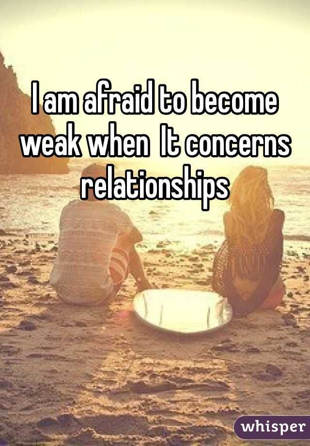 I am afraid to become weak when  It concerns relationships 