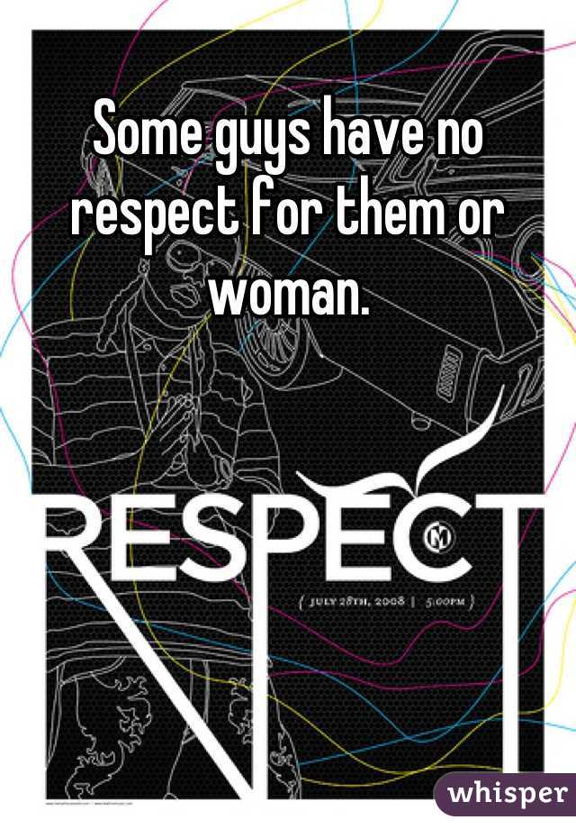 Some guys have no respect for them or woman.