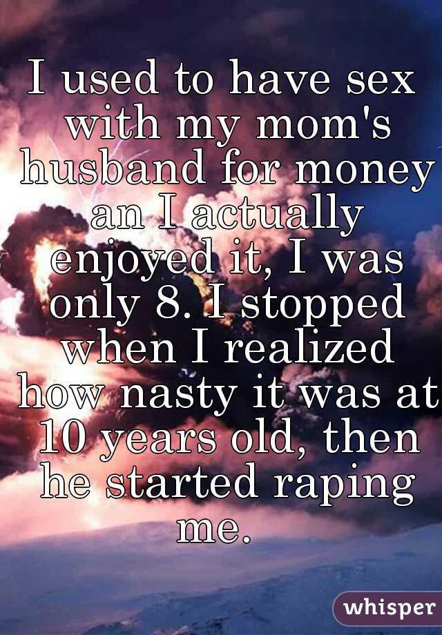 I used to have sex with my mom's husband for money an I actually enjoyed it, I was only 8. I stopped when I realized how nasty it was at 10 years old, then he started raping me.  