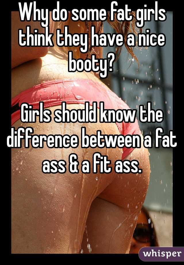 Why do some fat girls think they have a nice booty? 

Girls should know the difference between a fat ass & a fit ass. 