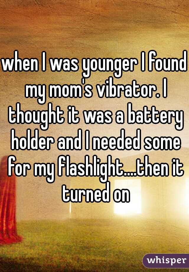 when I was younger I found my mom's vibrator. I thought it was a battery holder and I needed some for my flashlight....then it turned on