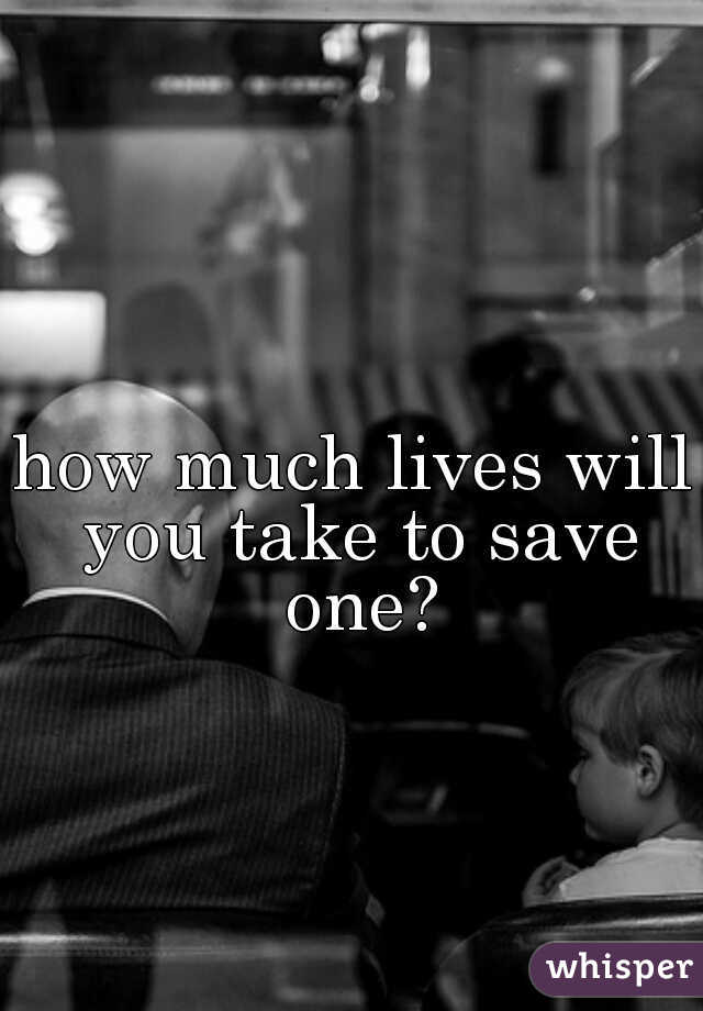 how much lives will you take to save one?