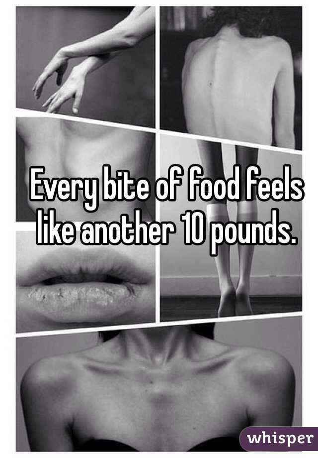Every bite of food feels like another 10 pounds. 