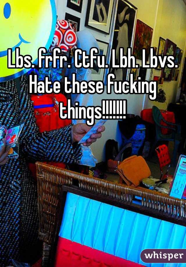 Lbs. frfr. Ctfu. Lbh. Lbvs. Hate these fucking things!!!!!!!