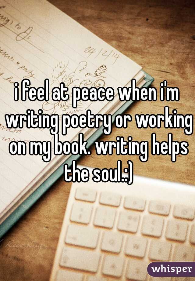 i feel at peace when i'm writing poetry or working on my book. writing helps the soul.:)