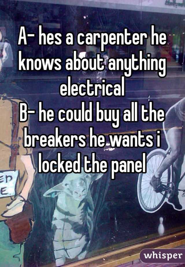 A- hes a carpenter he knows about anything electrical 
B- he could buy all the breakers he wants i locked the panel