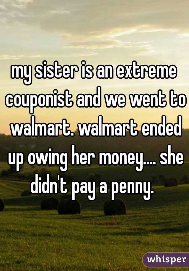 my sister is an extreme couponist and we went to walmart. walmart ended up owing her money.... she didn't pay a penny.  