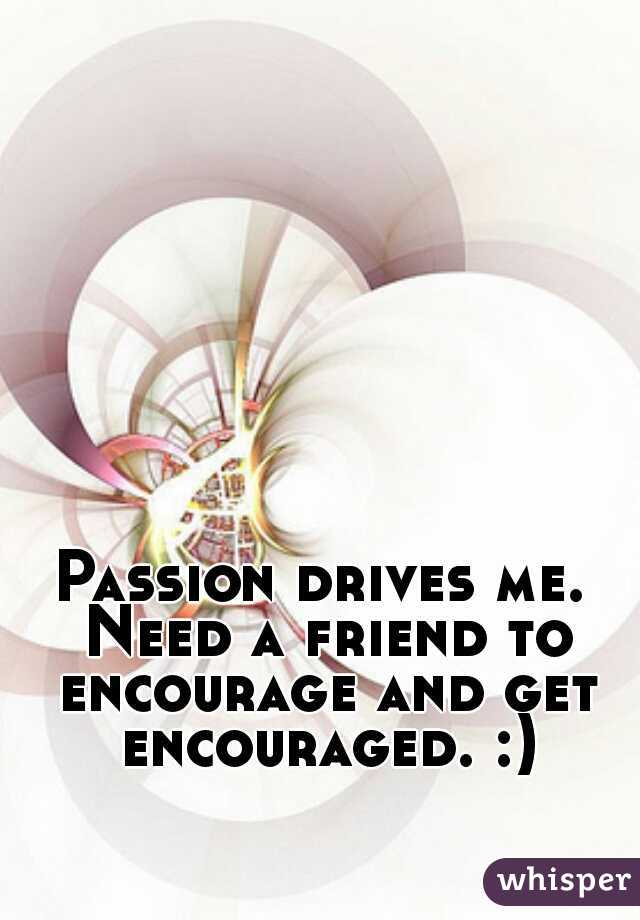 Passion drives me. Need a friend to encourage and get encouraged. :)