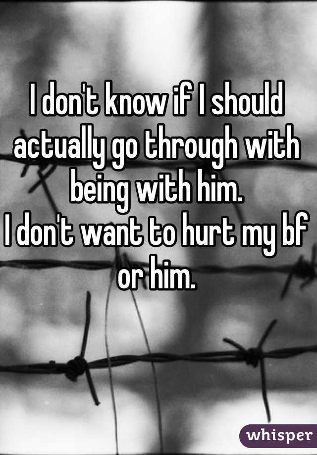 I don't know if I should actually go through with being with him. 
I don't want to hurt my bf or him. 