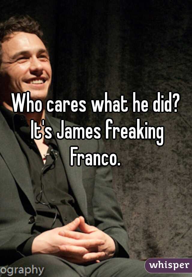 Who cares what he did? It's James freaking Franco. 