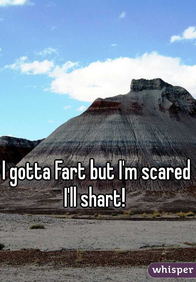 I gotta Fart but I'm scared I'll shart!  