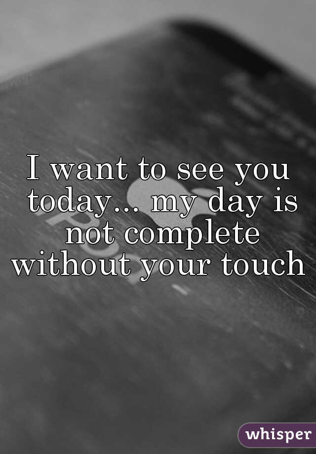 I want to see you today... my day is not complete without your touch 