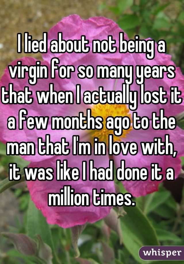 I lied about not being a virgin for so many years that when I actually lost it a few months ago to the man that I'm in love with, it was like I had done it a million times.