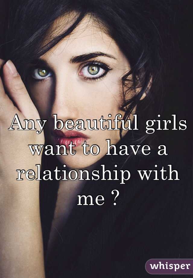Any beautiful girls want to have a relationship with me ? 