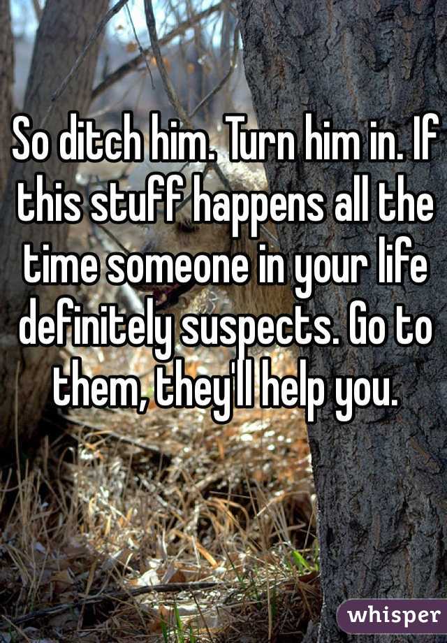 So ditch him. Turn him in. If this stuff happens all the time someone in your life definitely suspects. Go to them, they'll help you.