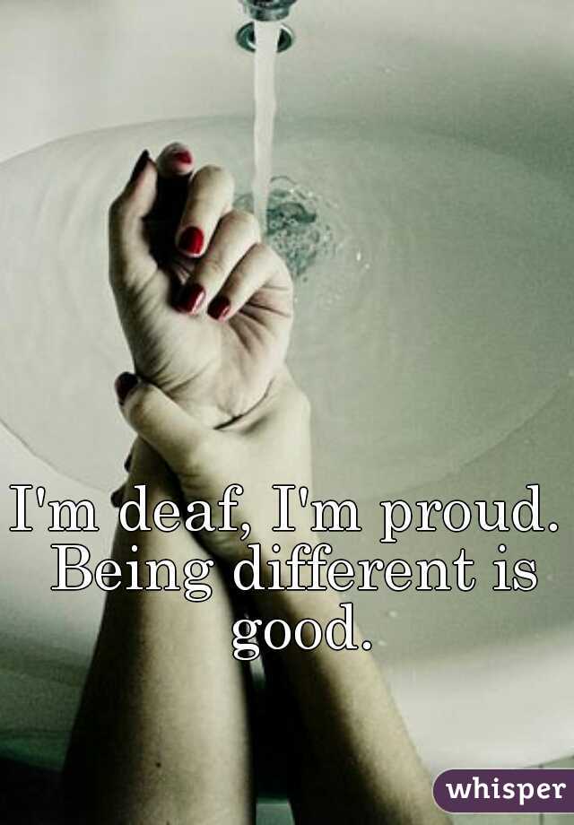 I'm deaf, I'm proud. 
Being different is good.