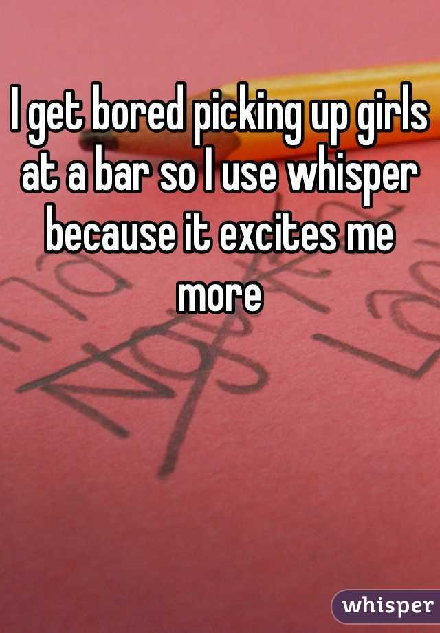 I get bored picking up girls at a bar so I use whisper because it excites me more