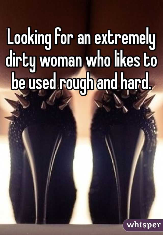 Looking for an extremely dirty woman who likes to be used rough and hard. 