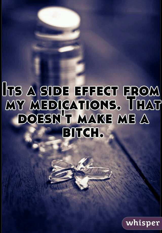 Its a side effect from my medications. That doesn't make me a bitch.