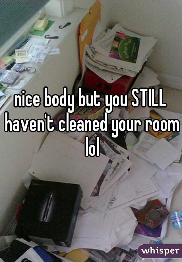 nice body but you STILL haven't cleaned your room lol