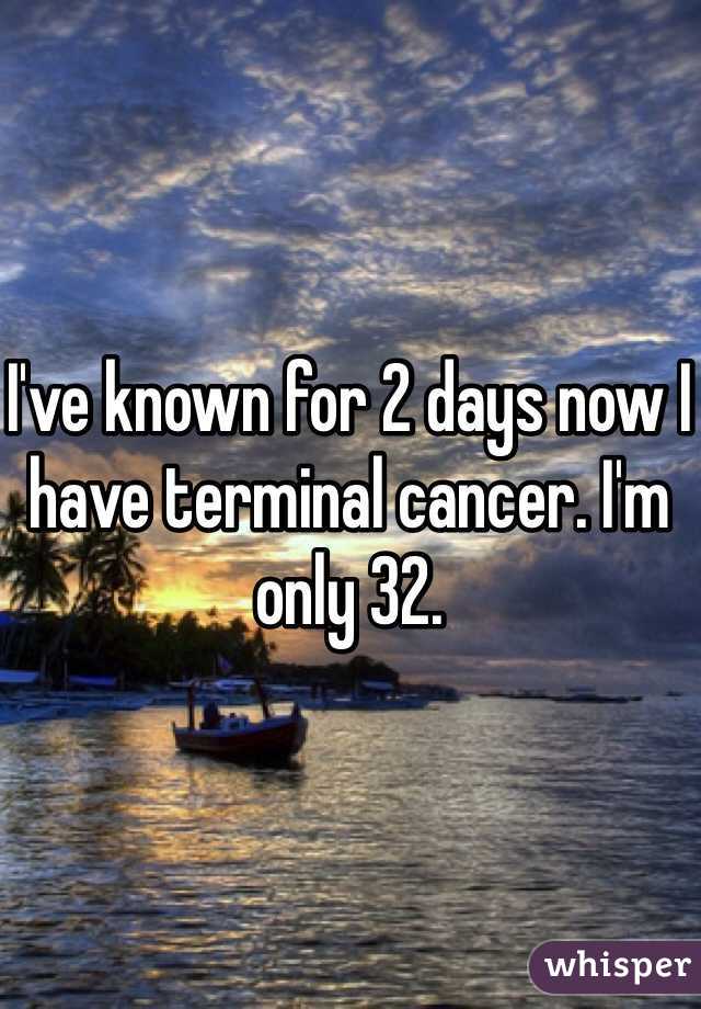 I've known for 2 days now I have terminal cancer. I'm only 32. 