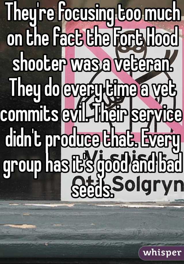 They're focusing too much on the fact the Fort Hood shooter was a veteran. They do every time a vet commits evil. Their service didn't produce that. Every group has it's good and bad seeds.
