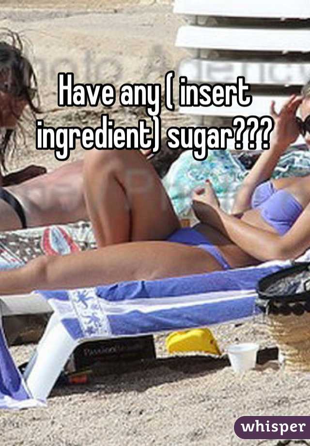 Have any ( insert ingredient) sugar???