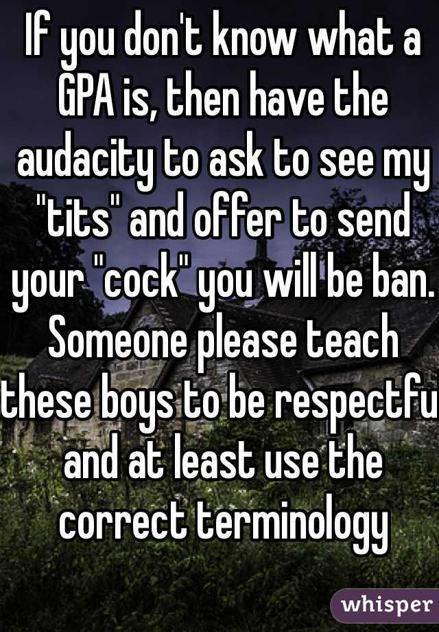 If you don't know what a GPA is, then have the audacity to ask to see my "tits" and offer to send your "cock" you will be ban. Someone please teach these boys to be respectful and at least use the correct terminology  