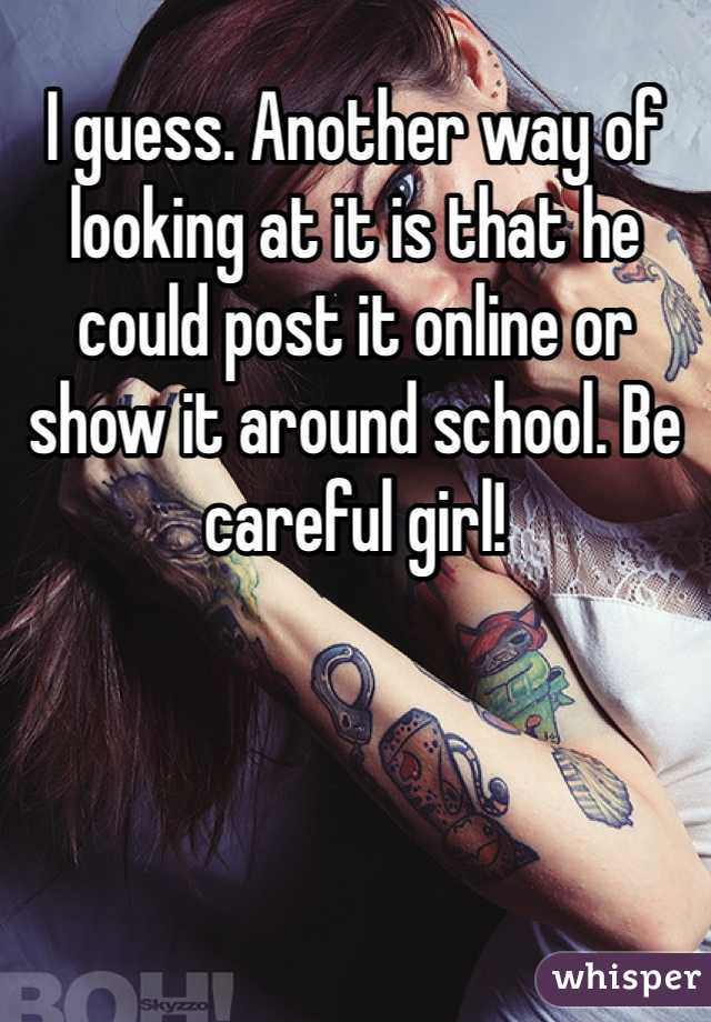 I guess. Another way of looking at it is that he could post it online or show it around school. Be careful girl! 