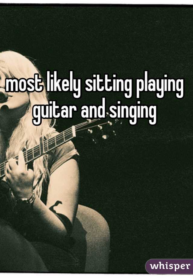 most likely sitting playing guitar and singing 