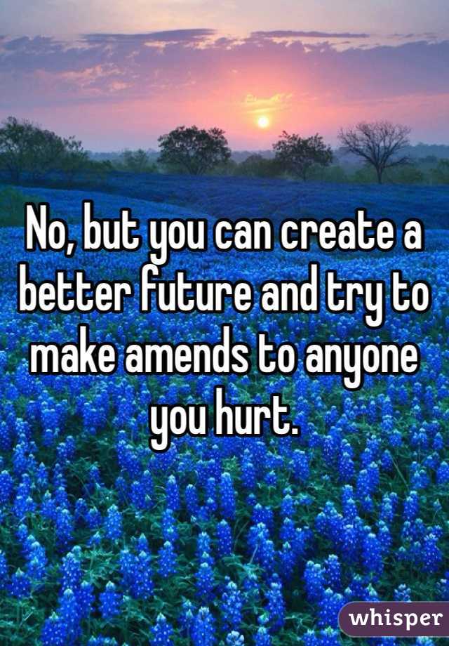 No, but you can create a better future and try to make amends to anyone you hurt.