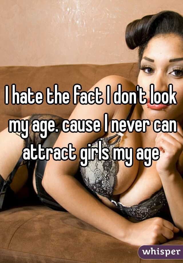 I hate the fact I don't look my age. cause I never can attract girls my age 