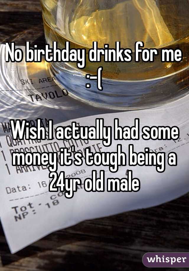 No birthday drinks for me :-(

Wish I actually had some money it's tough being a 24yr old male