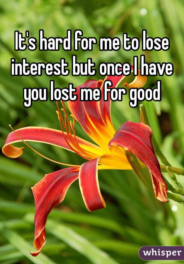 It's hard for me to lose interest but once I have you lost me for good