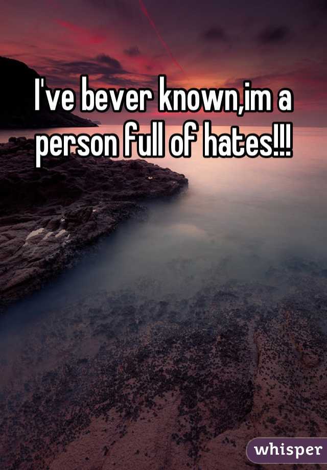 I've bever known,im a person full of hates!!!