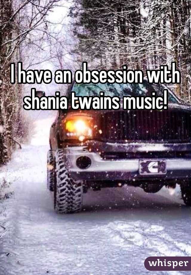 I have an obsession with shania twains music!