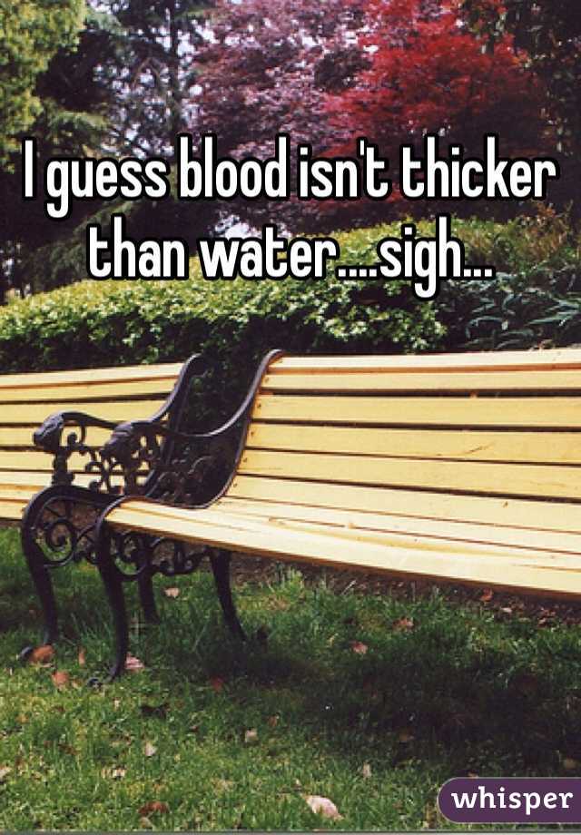 I guess blood isn't thicker than water....sigh...